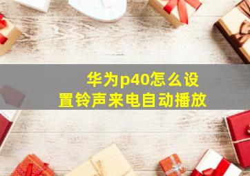 华为p40怎么设置铃声来电自动播放