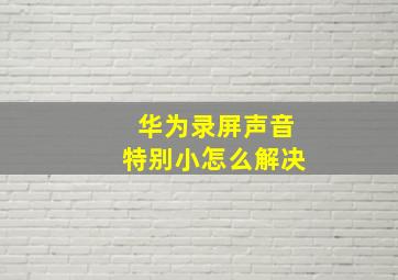 华为录屏声音特别小怎么解决