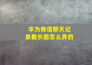 华为微信聊天记录截长图怎么弄的