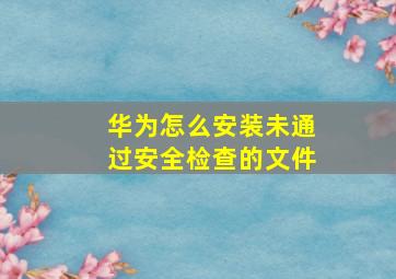 华为怎么安装未通过安全检查的文件