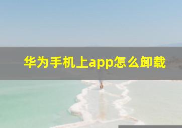 华为手机上app怎么卸载