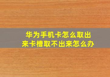 华为手机卡怎么取出来卡槽取不出来怎么办