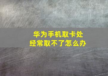 华为手机取卡处经常取不了怎么办