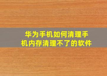 华为手机如何清理手机内存清理不了的软件