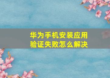 华为手机安装应用验证失败怎么解决