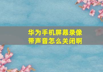 华为手机屏幕录像带声音怎么关闭啊