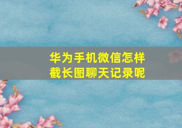 华为手机微信怎样截长图聊天记录呢