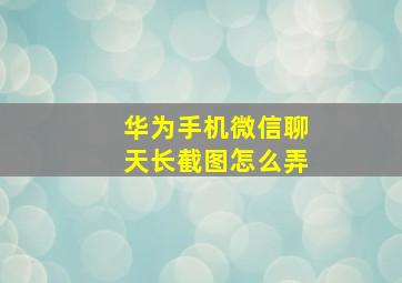 华为手机微信聊天长截图怎么弄