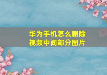 华为手机怎么删除视频中间部分图片