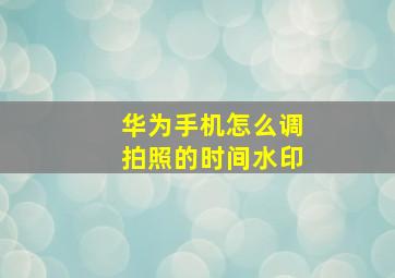 华为手机怎么调拍照的时间水印