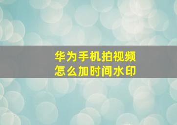 华为手机拍视频怎么加时间水印