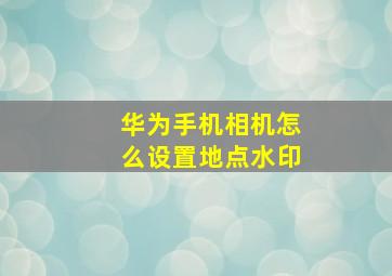 华为手机相机怎么设置地点水印