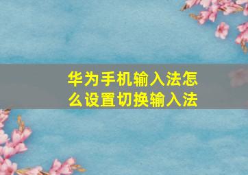 华为手机输入法怎么设置切换输入法