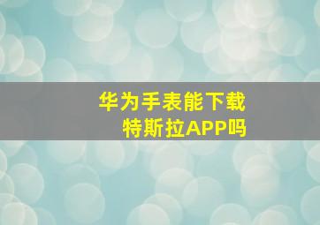 华为手表能下载特斯拉APP吗