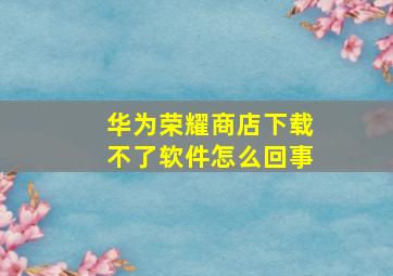 华为荣耀商店下载不了软件怎么回事