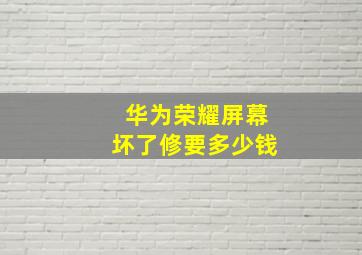 华为荣耀屏幕坏了修要多少钱