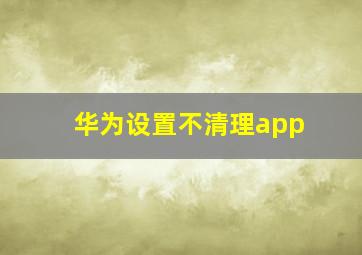 华为设置不清理app