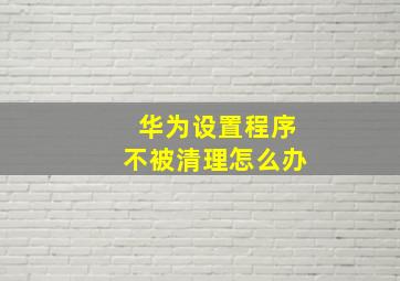 华为设置程序不被清理怎么办