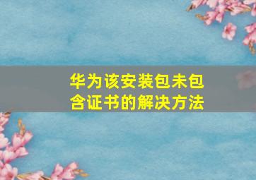 华为该安装包未包含证书的解决方法