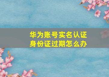 华为账号实名认证身份证过期怎么办