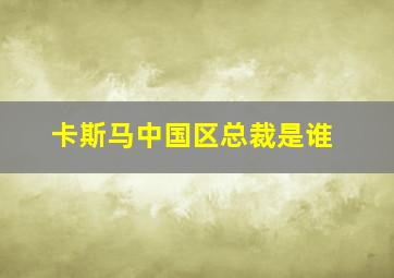 卡斯马中国区总裁是谁