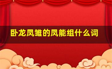 卧龙凤雏的凤能组什么词