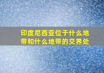 印度尼西亚位于什么地带和什么地带的交界处