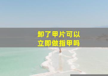 卸了甲片可以立即做指甲吗