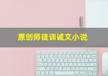 原创师徒训诫文小说