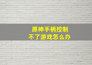 原神手柄控制不了游戏怎么办