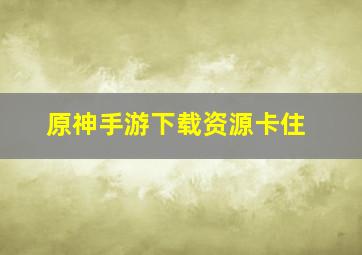 原神手游下载资源卡住