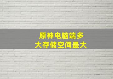 原神电脑端多大存储空间最大