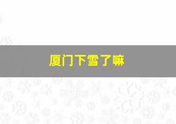 厦门下雪了嘛