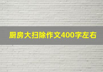 厨房大扫除作文400字左右