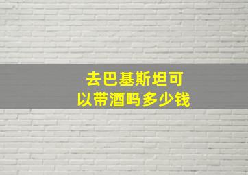 去巴基斯坦可以带酒吗多少钱