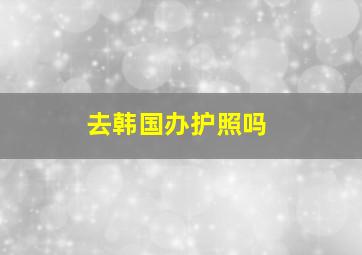 去韩国办护照吗