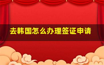 去韩国怎么办理签证申请