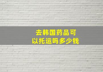 去韩国药品可以托运吗多少钱