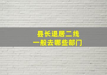 县长退居二线一般去哪些部门