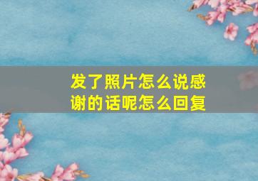 发了照片怎么说感谢的话呢怎么回复