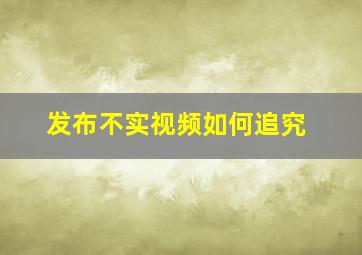 发布不实视频如何追究