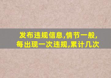 发布违规信息,情节一般,每出现一次违规,累计几次