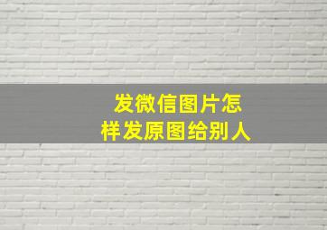 发微信图片怎样发原图给别人