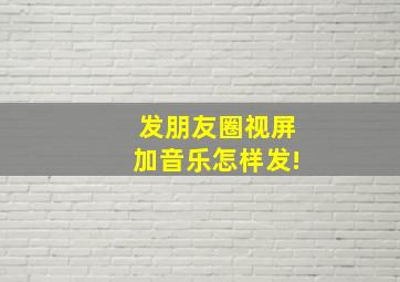 发朋友圈视屏加音乐怎样发!