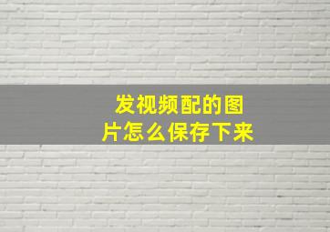 发视频配的图片怎么保存下来