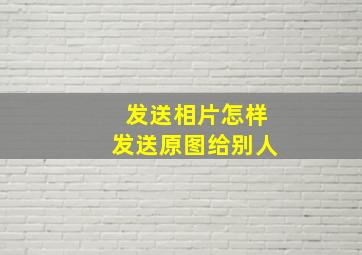 发送相片怎样发送原图给别人