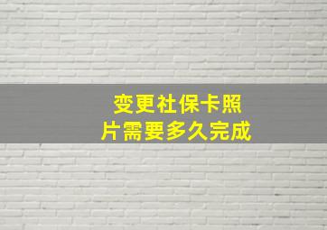 变更社保卡照片需要多久完成