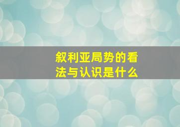 叙利亚局势的看法与认识是什么