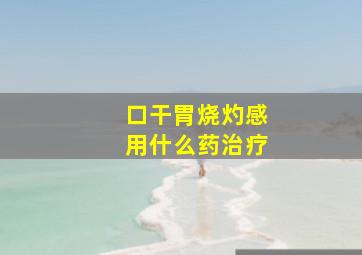 口干胃烧灼感用什么药治疗