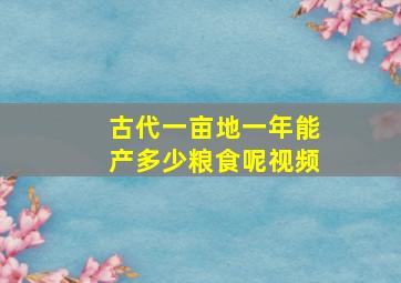 古代一亩地一年能产多少粮食呢视频